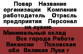 Повар › Название организации ­ Компания-работодатель › Отрасль предприятия ­ Персонал на кухню › Минимальный оклад ­ 12 000 - Все города Работа » Вакансии   . Псковская обл.,Великие Луки г.